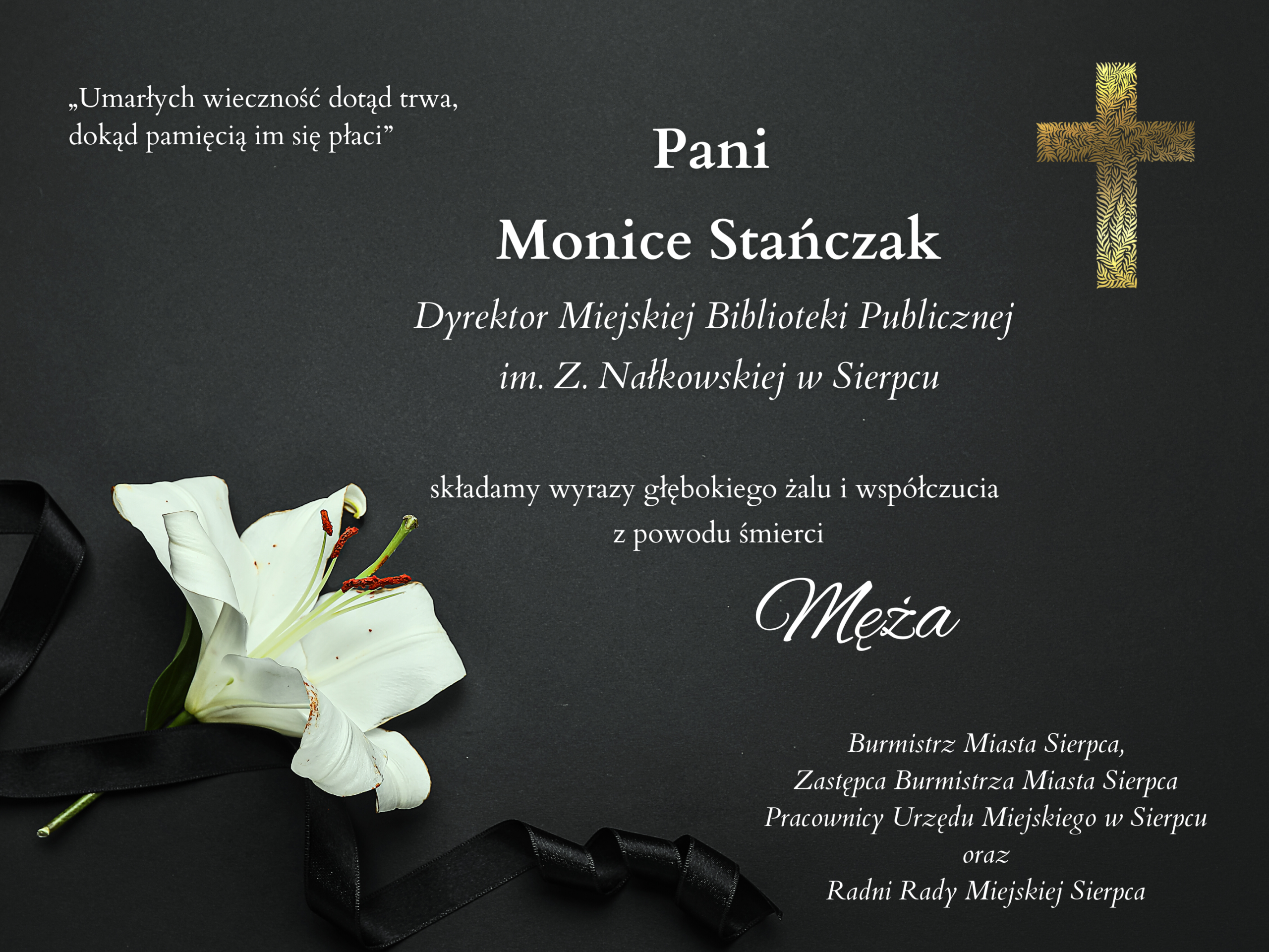 Pani Monice Stańczak Dyrektor Miejskiej Biblioteki Publicznej im. Z. Nałkowskiej w Sierpcu, składamy wyrazy głębokiego żalu i współczucia z powodu śmierci Męża. Burmistrz Miasta Sierpca, Zastępca Burmistrza Miasta Sierpca, Pracownicy Urzędu Miejskiego w Sierpcu oraz Radni Rady Miejskiej Sierpca